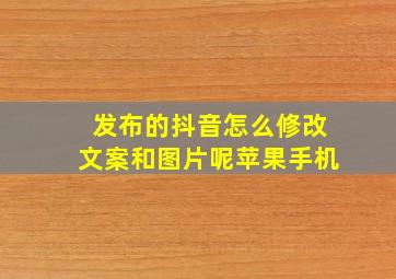 发布的抖音怎么修改文案和图片呢苹果手机