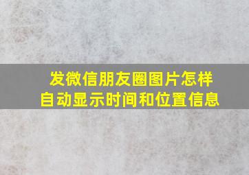 发微信朋友圈图片怎样自动显示时间和位置信息