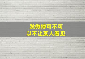 发微博可不可以不让某人看见