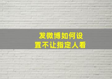 发微博如何设置不让指定人看