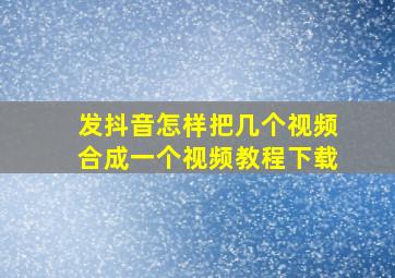 发抖音怎样把几个视频合成一个视频教程下载