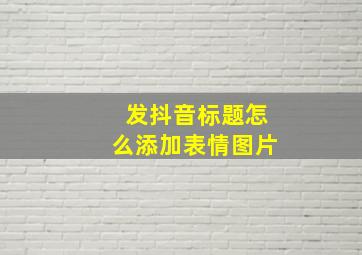 发抖音标题怎么添加表情图片