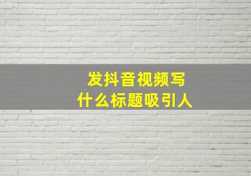 发抖音视频写什么标题吸引人