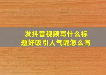 发抖音视频写什么标题好吸引人气呢怎么写