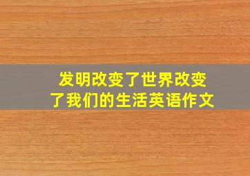 发明改变了世界改变了我们的生活英语作文