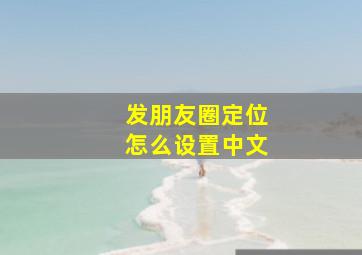 发朋友圈定位怎么设置中文