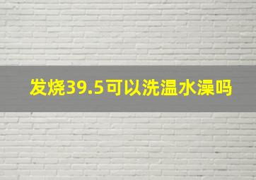 发烧39.5可以洗温水澡吗