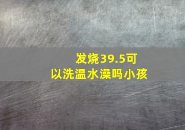 发烧39.5可以洗温水澡吗小孩