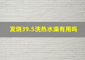 发烧39.5洗热水澡有用吗