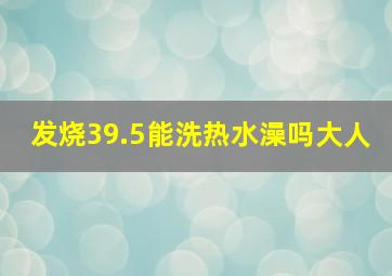 发烧39.5能洗热水澡吗大人