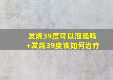 发烧39度可以泡澡吗+发烧39度该如何治疗