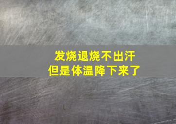 发烧退烧不出汗但是体温降下来了