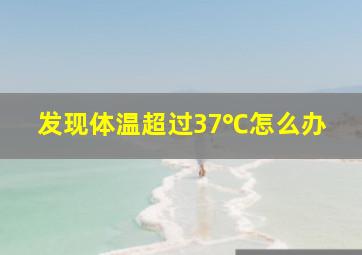 发现体温超过37℃怎么办