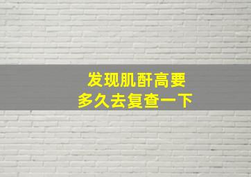 发现肌酐高要多久去复查一下