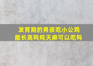 发育期的男孩吃小公鸡能长高吗炖天麻可以吃吗