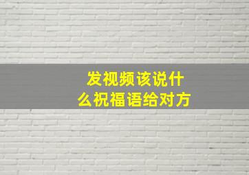 发视频该说什么祝福语给对方