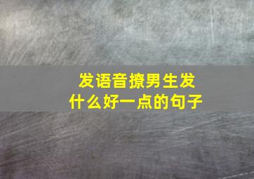 发语音撩男生发什么好一点的句子