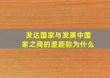 发达国家与发展中国家之间的差距称为什么