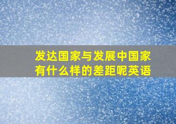 发达国家与发展中国家有什么样的差距呢英语