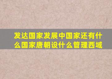 发达国家发展中国家还有什么国家唐朝设什么管理西域