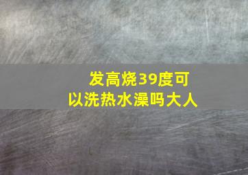 发高烧39度可以洗热水澡吗大人