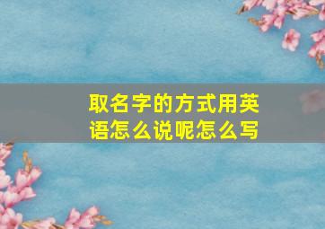 取名字的方式用英语怎么说呢怎么写