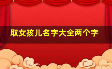 取女孩儿名字大全两个字