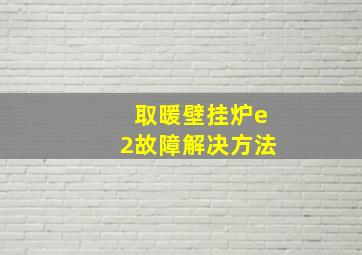 取暖壁挂炉e2故障解决方法