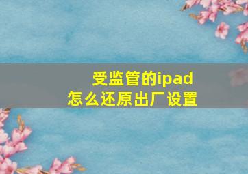 受监管的ipad怎么还原出厂设置