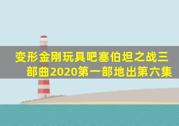 变形金刚玩具吧塞伯坦之战三部曲2020第一部地出第六集