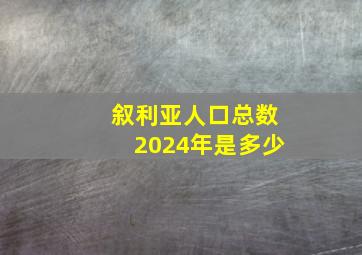 叙利亚人口总数2024年是多少