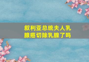 叙利亚总统夫人乳腺癌切除乳腺了吗