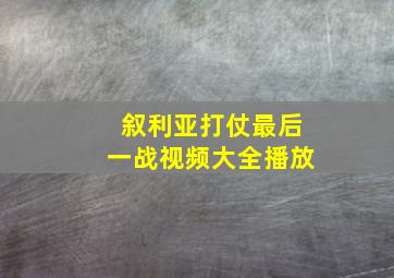 叙利亚打仗最后一战视频大全播放