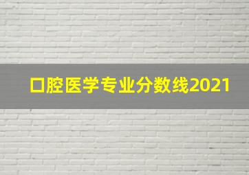 口腔医学专业分数线2021