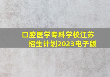 口腔医学专科学校江苏招生计划2023电子版