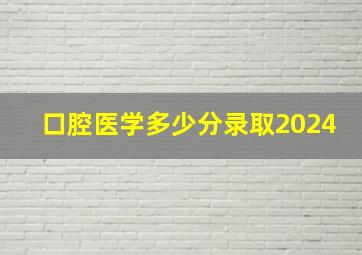 口腔医学多少分录取2024