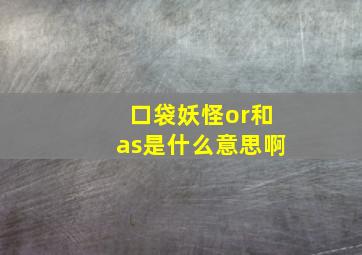 口袋妖怪or和as是什么意思啊