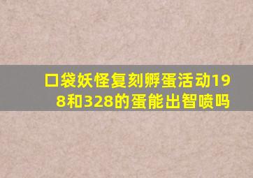 口袋妖怪复刻孵蛋活动198和328的蛋能出智喷吗