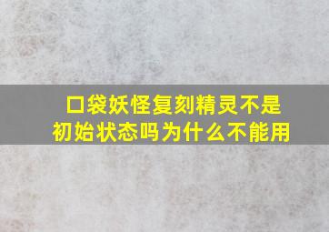 口袋妖怪复刻精灵不是初始状态吗为什么不能用