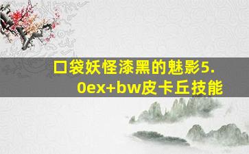 口袋妖怪漆黑的魅影5.0ex+bw皮卡丘技能