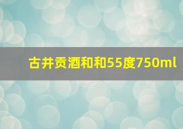 古井贡酒和和55度750ml