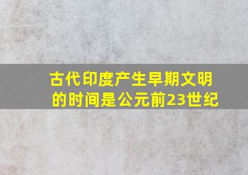 古代印度产生早期文明的时间是公元前23世纪