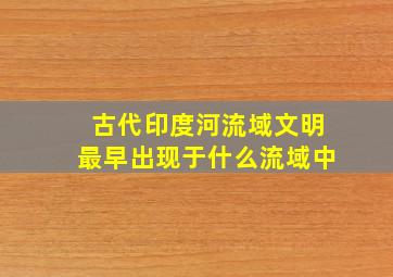 古代印度河流域文明最早出现于什么流域中