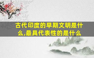 古代印度的早期文明是什么,最具代表性的是什么