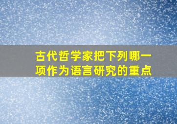 古代哲学家把下列哪一项作为语言研究的重点