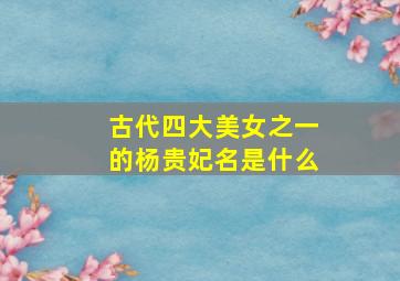 古代四大美女之一的杨贵妃名是什么