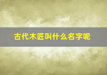 古代木匠叫什么名字呢