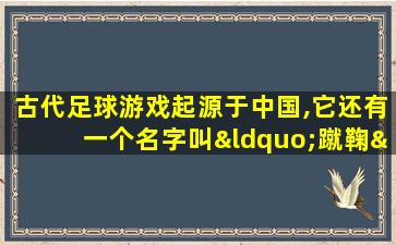 古代足球游戏起源于中国,它还有一个名字叫“蹴鞠”