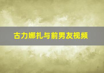 古力娜扎与前男友视频