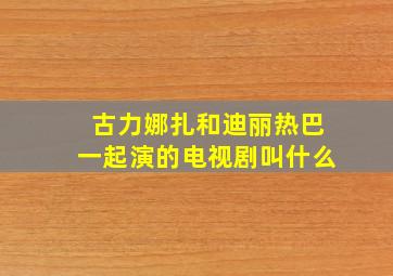 古力娜扎和迪丽热巴一起演的电视剧叫什么